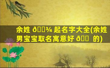 余姓 🌾 起名字大全(余姓男宝宝取名寓意好 🐠 的)